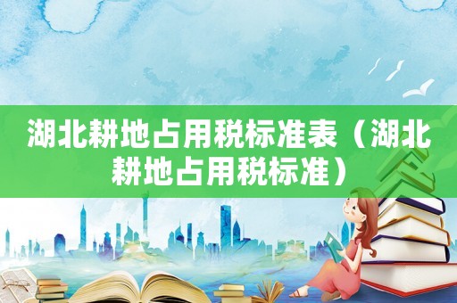 湖北耕地占用稅標準表（湖北耕地占用稅標準）