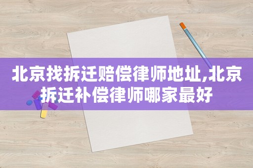 北京找拆遷賠償律師地址,北京拆遷補(bǔ)償律師哪家最好