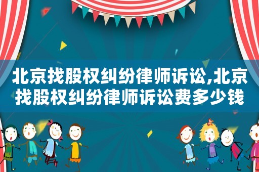 北京找股權(quán)糾紛律師訴訟,北京找股權(quán)糾紛律師訴訟費(fèi)多少錢