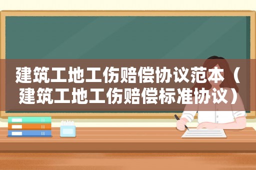 建筑工地工傷賠償協(xié)議范本（建筑工地工傷賠償標準協(xié)議）
