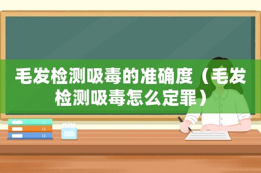 毛發(fā)檢測(cè)吸毒的準(zhǔn)確度（毛發(fā)檢測(cè)吸毒怎么定罪）