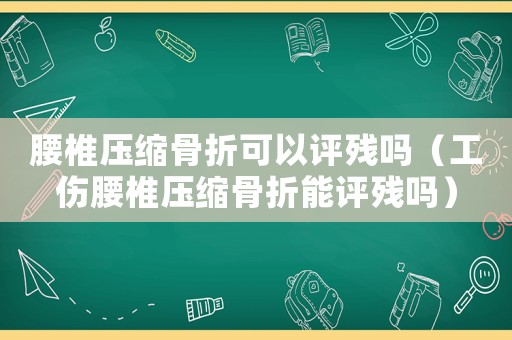 腰椎壓縮骨折可以評(píng)殘嗎（工傷腰椎壓縮骨折能評(píng)殘嗎）