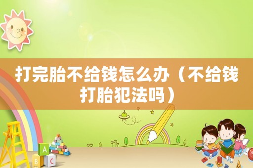 打完胎不給錢怎么辦（不給錢打胎犯法嗎）