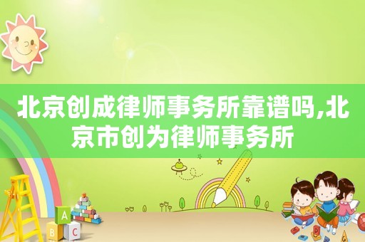 北京創(chuàng)成律師事務(wù)所靠譜嗎,北京市創(chuàng)為律師事務(wù)所