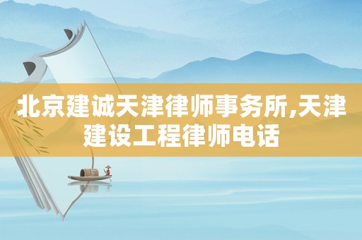 北京建誠天津律師事務(wù)所,天津建設(shè)工程律師電話