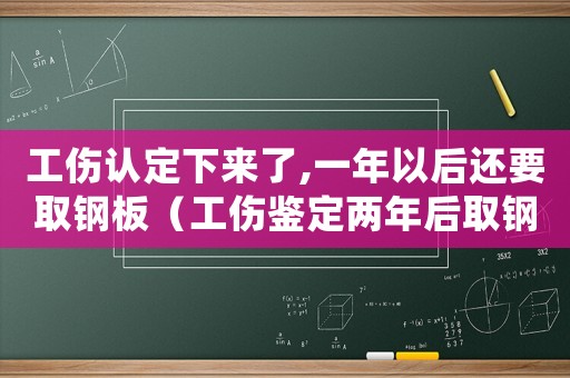 工傷認(rèn)定下來了,一年以后還要取鋼板（工傷鑒定兩年后取鋼板算工傷嗎）