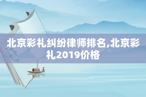 北京彩禮糾紛律師排名,北京彩禮2019價格