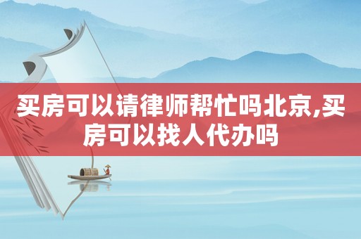 買房可以請(qǐng)律師幫忙嗎北京,買房可以找人代辦嗎