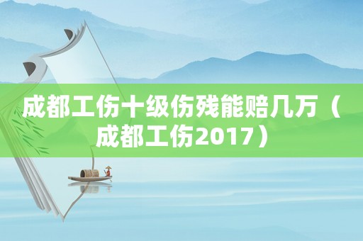 成都工傷十級(jí)傷殘能賠幾萬(wàn)（成都工傷2017）