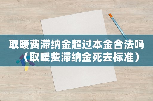 取暖費(fèi)滯納金超過(guò)本金合法嗎（取暖費(fèi)滯納金死去標(biāo)準(zhǔn)）