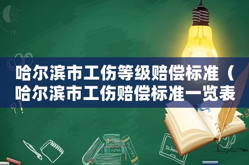 哈爾濱市工傷等級賠償標準（哈爾濱市工傷賠償標準一覽表）