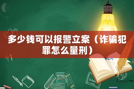 多少錢可以報(bào)警立案（詐騙犯罪怎么量刑）