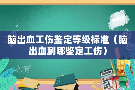 腦出血工傷鑒定等級標(biāo)準(zhǔn)（腦出血到哪鑒定工傷）