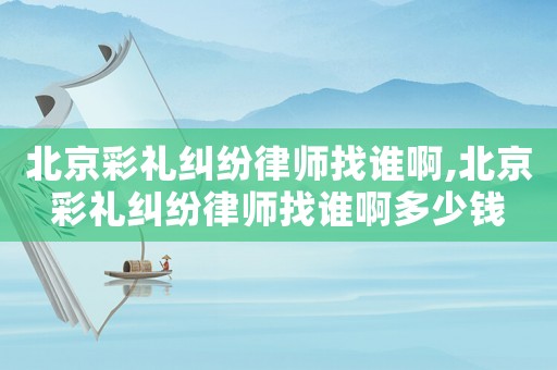 北京彩禮糾紛律師找誰(shuí)啊,北京彩禮糾紛律師找誰(shuí)啊多少錢(qián)