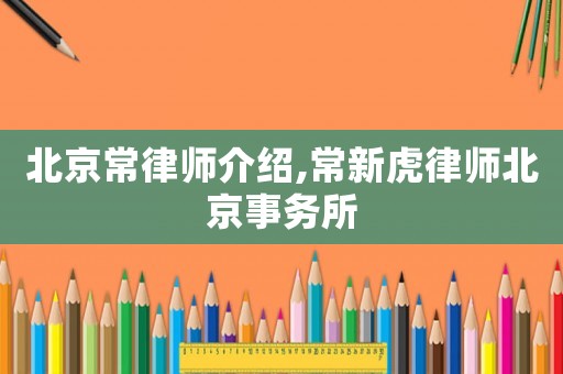 北京常律師介紹,常新虎律師北京事務(wù)所