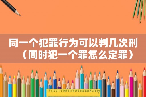 同一個(gè)犯罪行為可以判幾次刑（同時(shí)犯一個(gè)罪怎么定罪）