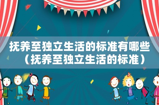 撫養(yǎng)至獨立生活的標準有哪些（撫養(yǎng)至獨立生活的標準）