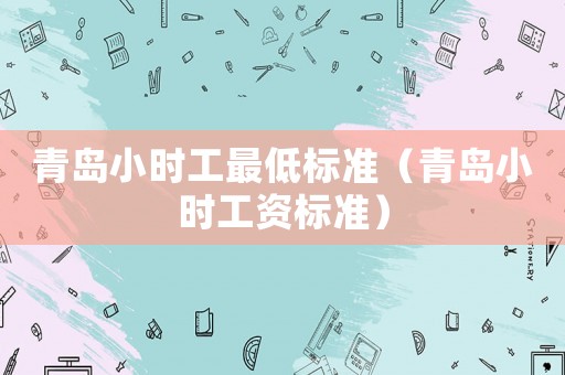 青島小時(shí)工最低標(biāo)準(zhǔn)（青島小時(shí)工資標(biāo)準(zhǔn)）