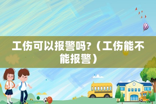 工傷可以報(bào)警嗎?（工傷能不能報(bào)警）