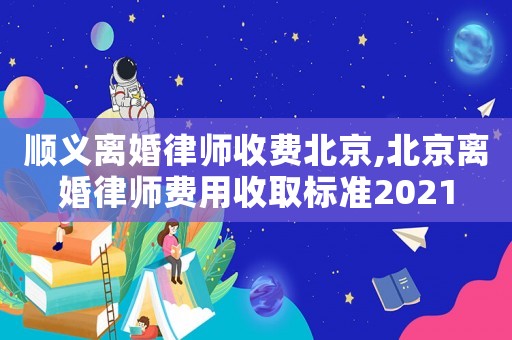 順義離婚律師收費(fèi)北京,北京離婚律師費(fèi)用收取標(biāo)準(zhǔn)2021