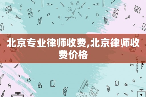 北京專業(yè)律師收費,北京律師收費價格