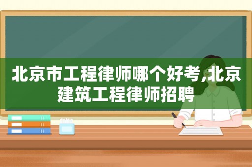 北京市工程律師哪個(gè)好考,北京建筑工程律師招聘