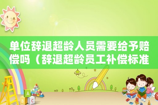單位辭退超齡人員需要給予賠償嗎（辭退超齡員工補(bǔ)償標(biāo)準(zhǔn)）