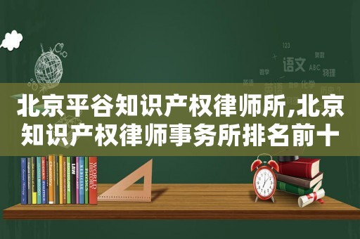 北京平谷知識產(chǎn)權律師所,北京知識產(chǎn)權律師事務所排名前十名