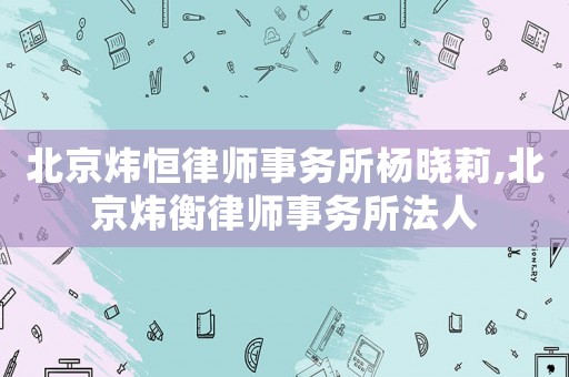 北京煒恒律師事務(wù)所楊曉莉,北京煒衡律師事務(wù)所法人