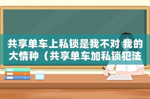 共享單車上私鎖是我不對 我的大情種（共享單車加私鎖犯法嗎）