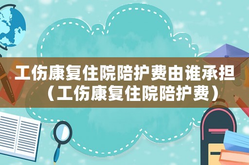 工傷康復(fù)住院陪護(hù)費(fèi)由誰(shuí)承擔(dān)（工傷康復(fù)住院陪護(hù)費(fèi)）