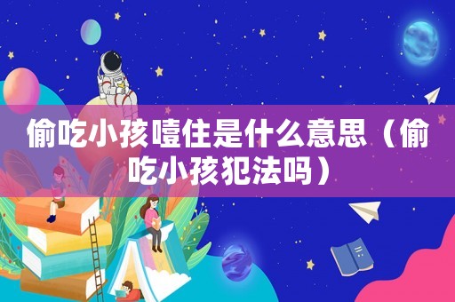 偷吃小孩噎住是什么意思（偷吃小孩犯法嗎）