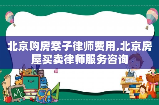 北京購房案子律師費(fèi)用,北京房屋買賣律師服務(wù)咨詢