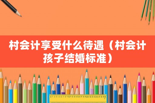 村會計(jì)享受什么待遇（村會計(jì)孩子結(jié)婚標(biāo)準(zhǔn)）