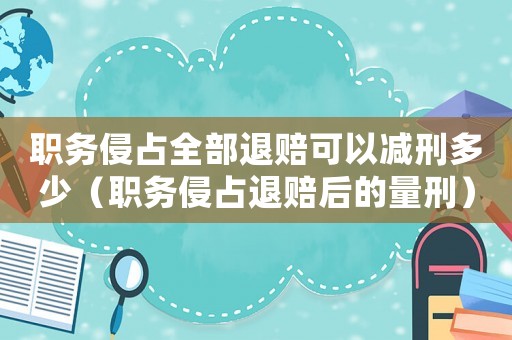 職務(wù)侵占全部退賠可以減刑多少（職務(wù)侵占退賠后的量刑）