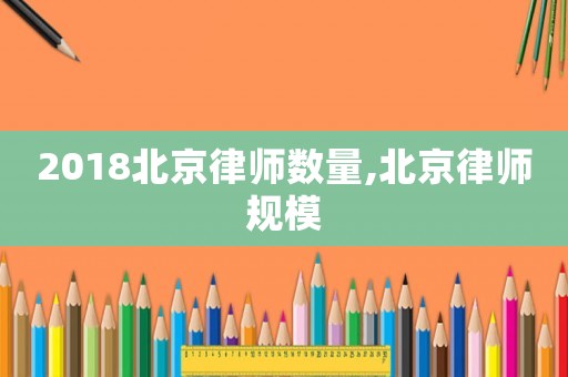 2018北京律師數(shù)量,北京律師規(guī)模