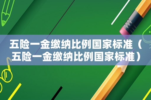 五險一金繳納比例國家標準（五險一金繳納比例國家標準）
