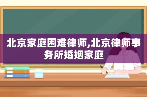 北京家庭困難律師,北京律師事務(wù)所婚姻家庭