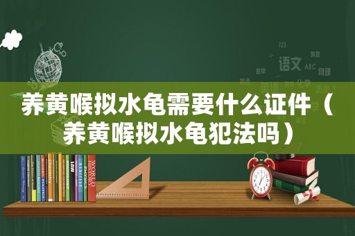 養(yǎng)黃喉擬水龜需要什么證件（養(yǎng)黃喉擬水龜犯法嗎）