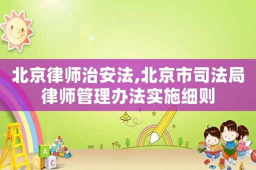 北京律師治安法,北京市司法局律師管理辦法實施細(xì)則