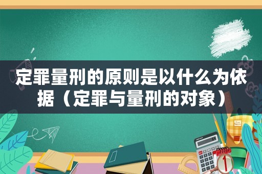 定罪量刑的原則是以什么為依據(jù)（定罪與量刑的對象）