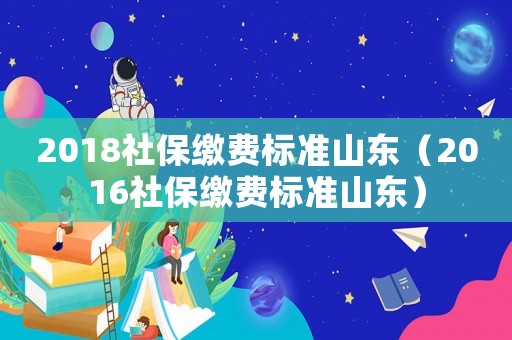 2018社保繳費(fèi)標(biāo)準(zhǔn)山東（2016社保繳費(fèi)標(biāo)準(zhǔn)山東）