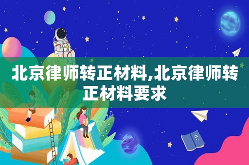 北京律師轉(zhuǎn)正材料,北京律師轉(zhuǎn)正材料要求