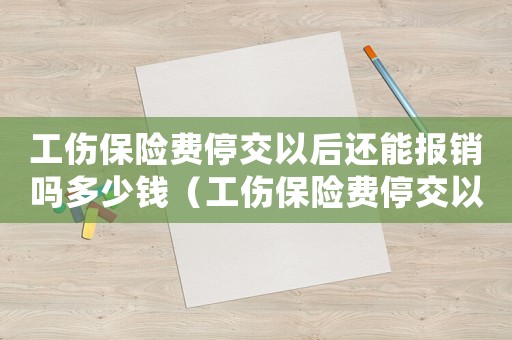 工傷保險費停交以后還能報銷嗎多少錢（工傷保險費停交以后還能報銷嗎）