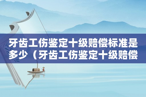 牙齒工傷鑒定十級(jí)賠償標(biāo)準(zhǔn)是多少（牙齒工傷鑒定十級(jí)賠償標(biāo)準(zhǔn)）