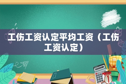 工傷工資認定平均工資（工傷工資認定）