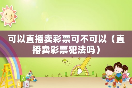 可以直播賣(mài)彩票可不可以（直播賣(mài)彩票犯法嗎）