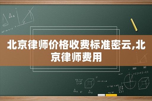北京律師價格收費(fèi)標(biāo)準(zhǔn)密云,北京律師費(fèi)用