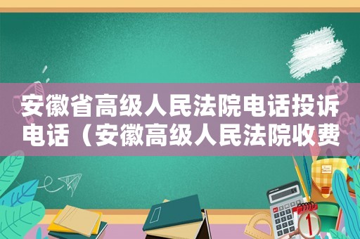 安徽省高級(jí)人民法院電話投訴電話（安徽高級(jí)人民法院收費(fèi)標(biāo)準(zhǔn)）