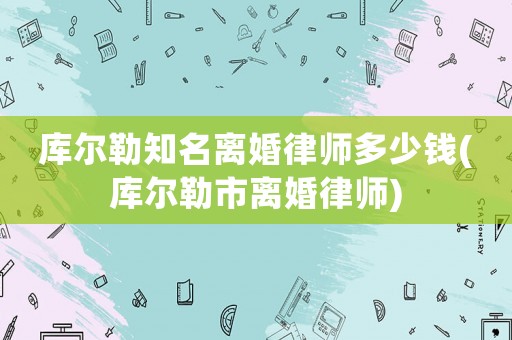 庫爾勒知名離婚律師多少錢(庫爾勒市離婚律師)